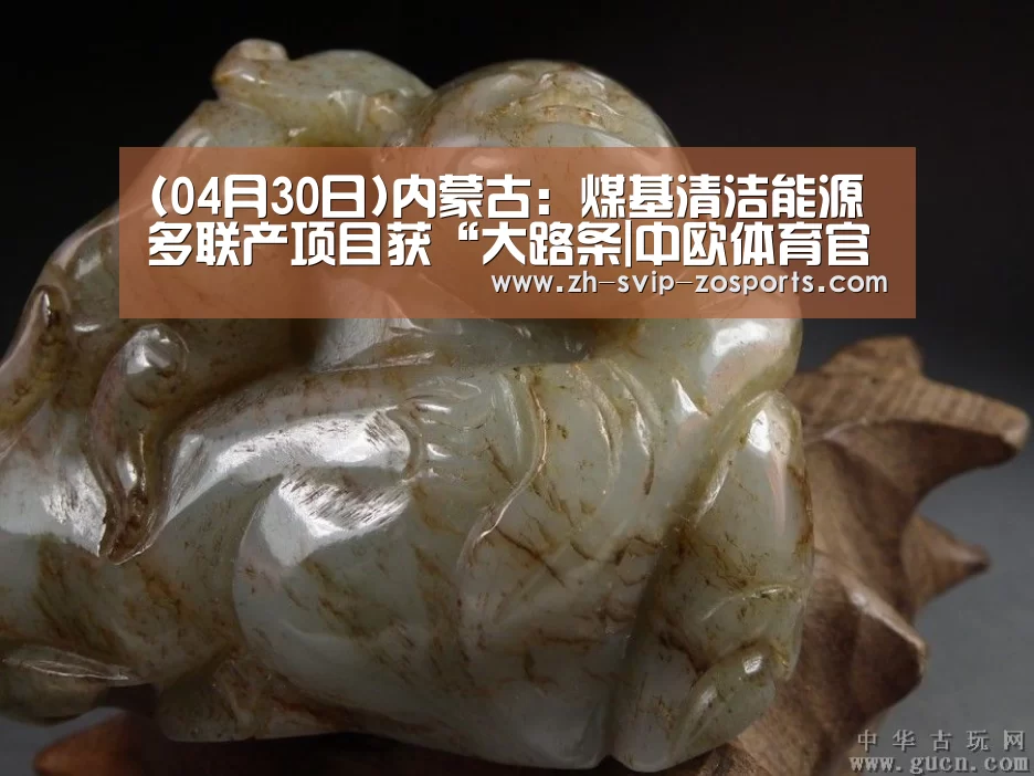 (04月30日)内蒙古:煤基清洁能源多联产项目获“大路条|中欧体育官网入口,中欧体育官方下载,中欧体育平台(图1) 中欧体育官网入口,中欧体育官方下载,中欧体育平台