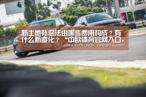 新土地补偿法由哪些费用构成?有什么新变化?“中欧体育官网入口,中欧体育官方下载,中欧体育平台”(图4) 中欧体育官网入口,中欧体育官方下载,中欧体育平台