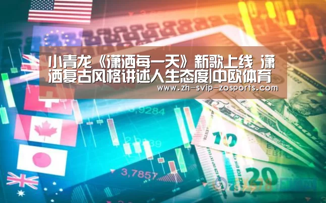 小青龙《潇洒每一天》新歌上线 潇洒复古风